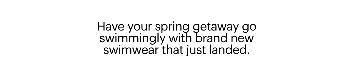 Have your spring getaway go swimmingly with brand new swimwear that just landed.