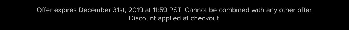 Offer expires December 31st, 2019 at 11:59 PST. Cannot be combined with any other offer. Discount applied at checkout. 