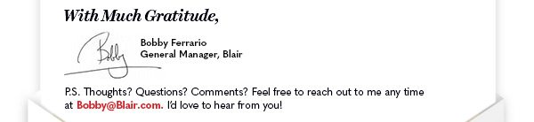 With Much Gratitude, Bobby Ferrario P.S. Thoughts? Questions? Comments? Feel free to reach out to me any time at Bobby@Blair.com. I'd love to hear from you!