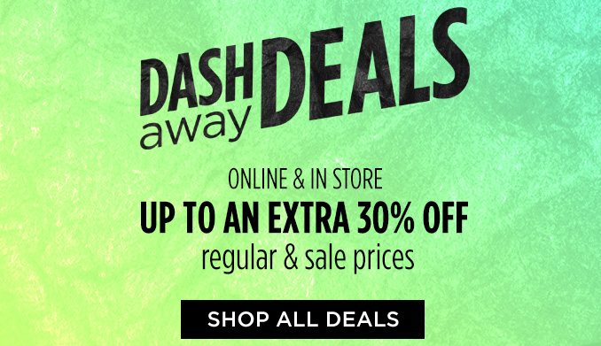 DASH away DEALS | ONLINE & IN STORE UP TO AN EXTRA 30% OFF regular & sale prices | SHOP ALL DEALS