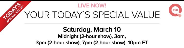 Live Now! Your Today's Special Value - Saturday, March 10 - Midnight - 2-hour show, 3am, 3pm - 2-hour show, 7pm - 2-hour show, 10pm ET