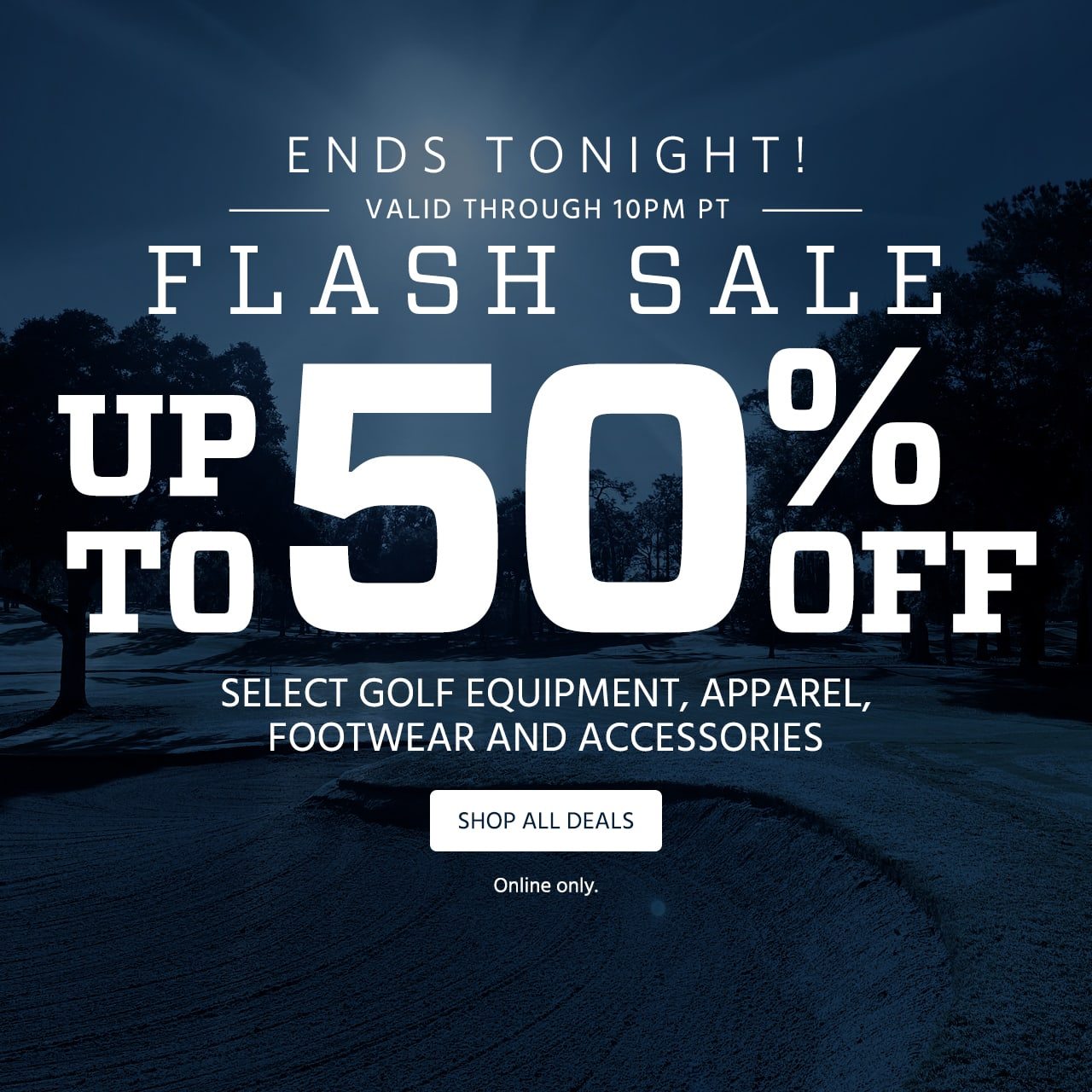 Ends Tonight! Valid Through 10PM PT. Flash Sale. Up to 50% off select golf equipment, apparel, footwear and accessories. Online only. Shop now.