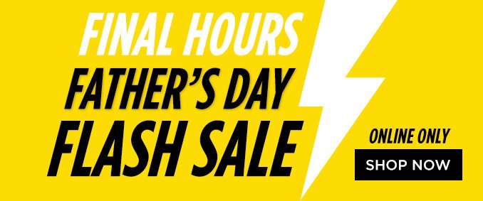 FINAL HOURS | FATHER'S DAY FLASH SALE | ONLINE ONLY | SHOP NOW