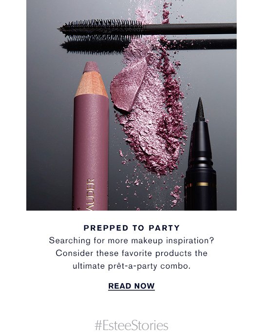 PREPPED TO PARTY Searching for more makeup inspiration? Consider these favorite products the ultimate prêt-a-party combo. READ NOW »