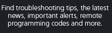 Find troubleshooting tips, the latest news, important alerts, remote programming codes and more.