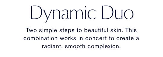 Dynamic Duo | Two simple steps to beautiful skin. This combination works in concert to create a radiant, smooth complexion.