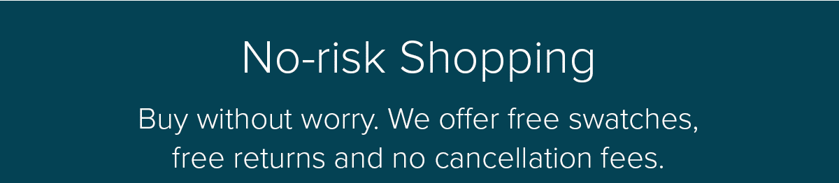 No-risk shopping: Buy without worry. We offer free swatches, free returns and no cancellation fees.