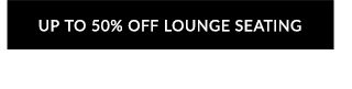 UP TO 50% OFF LOUNGE SEATING