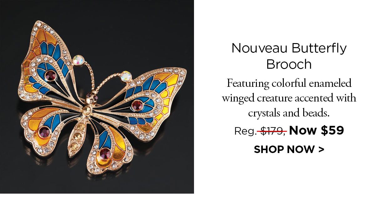 Nouveau Butterfly Brooch. Featuring colorful enameled winged creature accented with crystals and beads. Reg. $179, Now $59. SHOP NOW link.