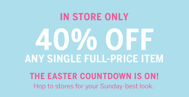 TWO DAYS, IN STORE ONLY 40% OFF ANY SINGLE FULL-PRICE ITEM. THE EASTER COUNTDOWN IS ON! Hop to stores for your Sunday-best look. Code: 4182.