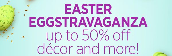 Easter EGGstravaganza up to 50% off décor and more! 