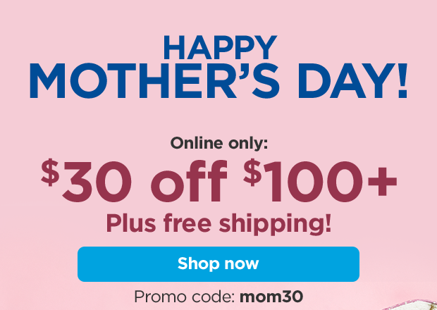 HAPPY MOTHER’S DAY! Online only: $30 off $100+. Plus free shipping! Promo code: mom30. Shop now.