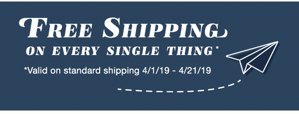 FREE SHIPPING on every single thing*. *Valid on standard shipping 4/1/19 - 4/21/19.