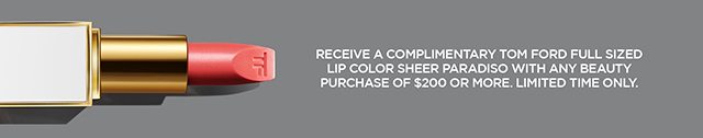 RECEIVE A COMPLIMENTARY TOM FORD FULL SIZED LIP COLOR SHEER PARADISO WITH ANY BEAUTY PURCHASE OF $200 OR MORE. LIMITED TIME ONLY.