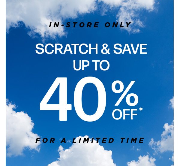 IN-STORE ONLY SCRATCH AND SAVE UP TO 40% OFF FOR A LIMITED TIME