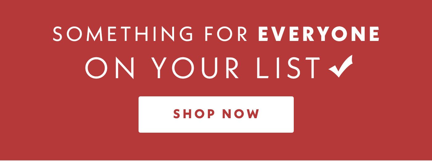 Something for everyone on your list | Shop now