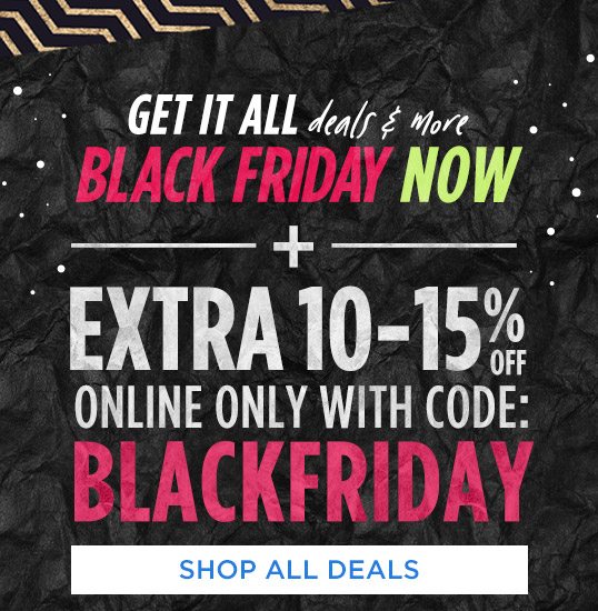 GET IT ALL | deals & more | BLACK FRIDAY NOW | + EXTRA 10-15% OFF | ONLINE ONLY WITH CODE: BLACKFRIDAY | SHOP ALL DEALS