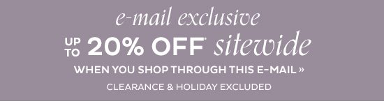 E-mail Exclusive Up To 20% Off* Sitewide When You Shop Through This E-mail Clearance & Holiday Excluded