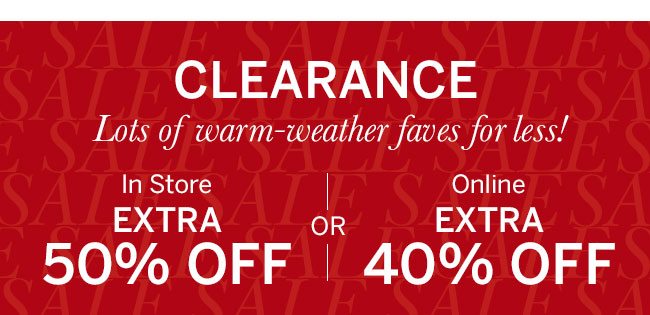 Our Last Summer Sale CLEARANCE 100s of warm-weather styles added! In Store EXTRA 50% OFF or Online EXTRA 40% OFF. In-store code: 6197. Select styles only. Prices as marked.