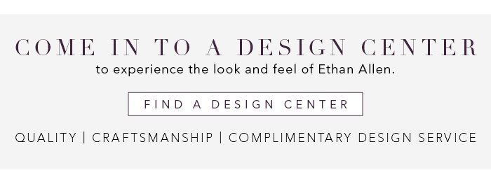 Come into a Design Center to experience the look and feel of Ethan Allen. Find a Design Center >