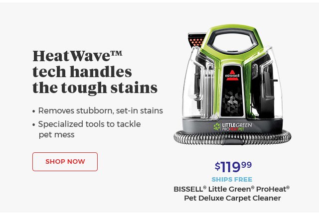 HeatWave™ tech handles the tough stains • Removes stubborn, set-in stains • Specialized tools to tackle pet mess $119.99 SHIPS FREE BISSELL® Little Green® ProHeat® pet Deluxe Carpet Cleaner