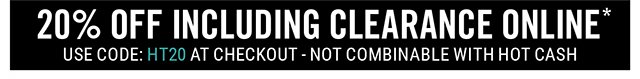 20% Off Including Clearance Online Use Code: HT20 at Checkout - Not Combinable with Hot Cash