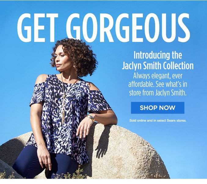 GET GORGEOUS Introducing the Jaclyn Smith Collection | Always elegant, ever affordable. See what's in store from Jaclyn Smith. | SHOP NOW | Sold online and in select Sears stores.