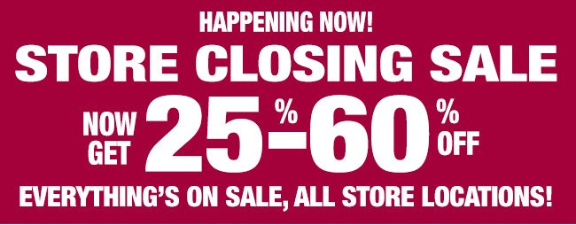 Happening Now! Store Closing Sale - Now get 25%-60% Off! Everything's on sale, all store locations!