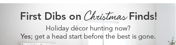 First Dibs on Christmas Finds! Holiday décor hunting now? Yes; so SMART before the best is gone. 