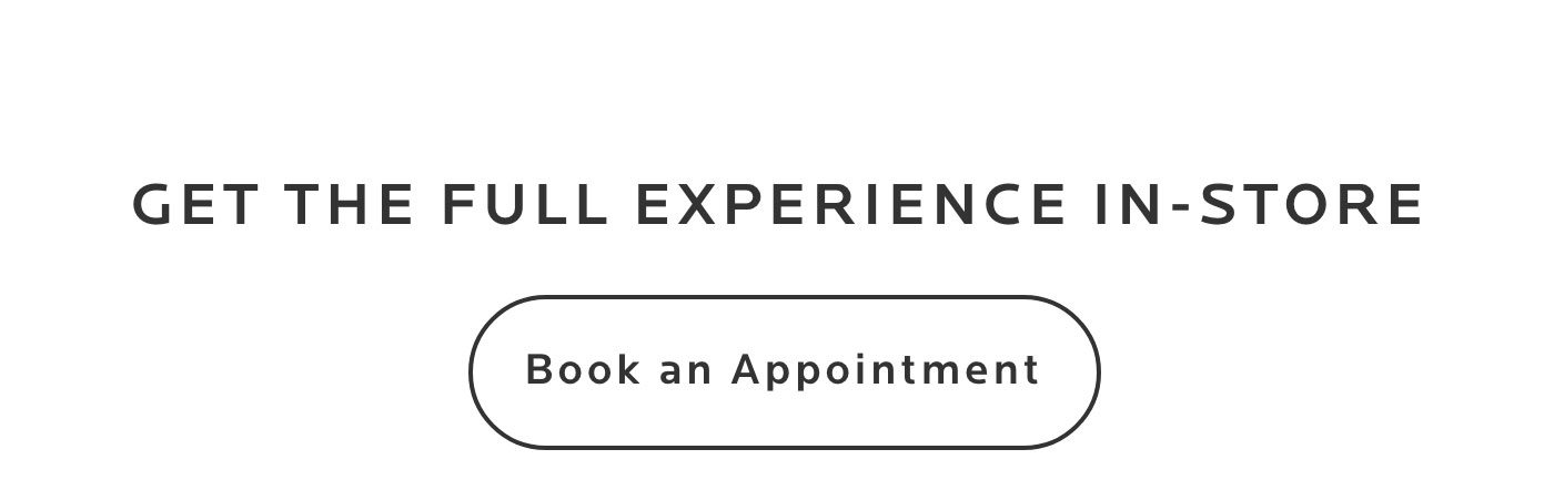 Get the full experience in-store. Book an appointment.