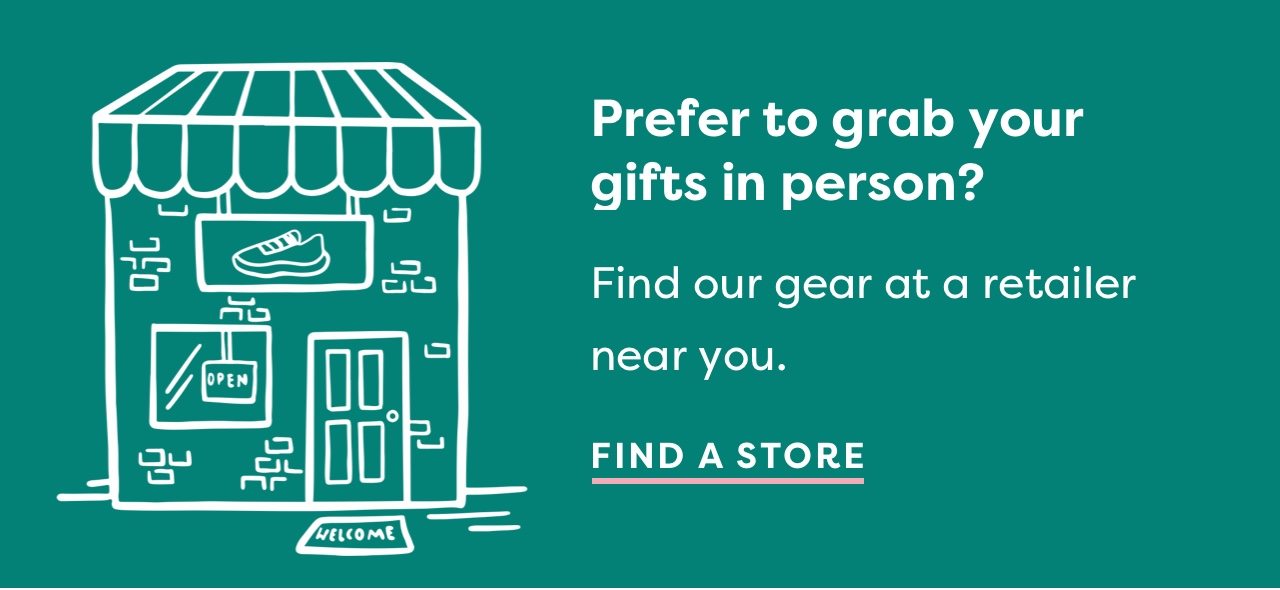 Prefer to grab your gifts in person? Find our gear at a retailer near you. | Find a store