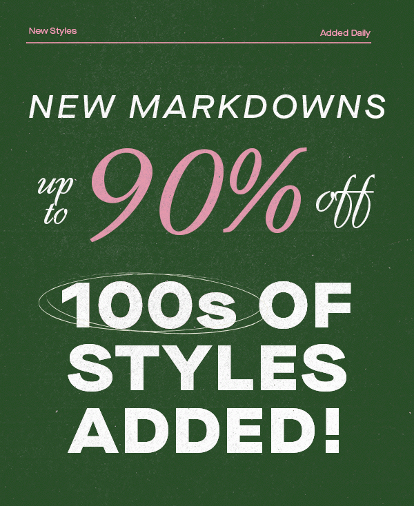 NEW MARKDOWNS UP TO 90% OFF 100s OF NEW STYLES ADDED!