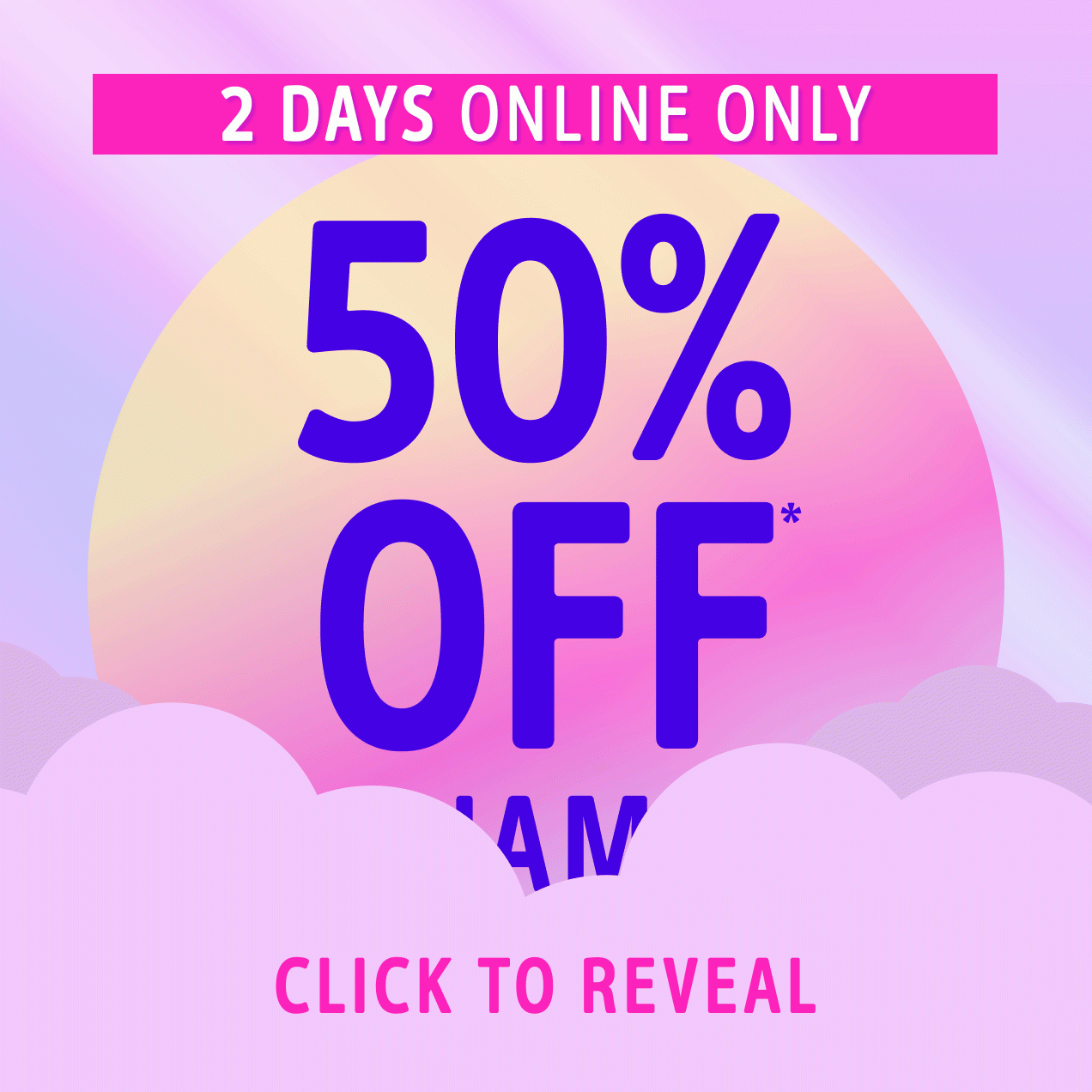 2 DAYS ONLINE ONLY | 50% OFF* | CLICK TO REVEAL