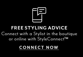 Free styling advice. Connect with a stylist in the boutique or online with StyleConnect. CONNECT NOW