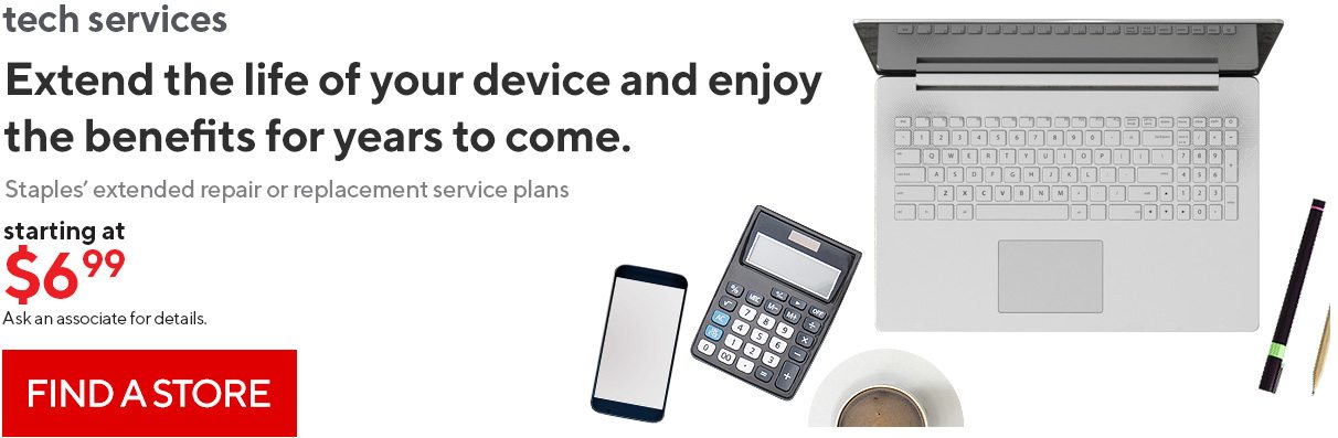 tech services | Extend the life of your device and enjoy the benefits for years to come. Staples’ extended repair or replacement service plans - starting at $699 Ask an associate for details. - FIND A STORE