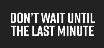 Don’t Wait Until the Last Minute