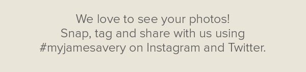 We love to see your photos! Snap, tag and share with us using #myjamesavery on Instagram and Twitter.