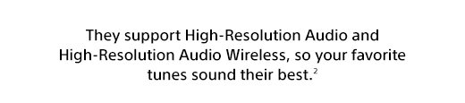 They support High-Resolution Audio and High-Resolution Audio Wireless, so your favorite tunes sound their best.(2)