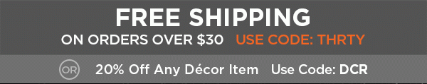 free shipping on orders over $30 promo code THRTY or 20% off any decor item promo code: DCR