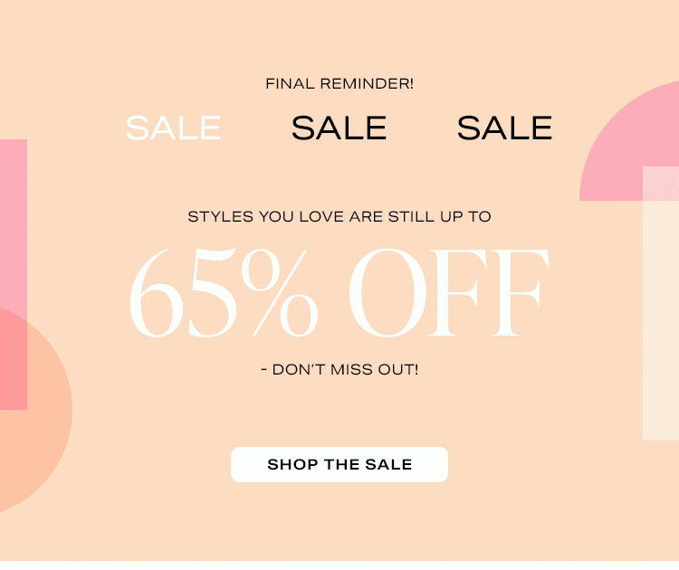Final Reminder! Sale. Styles you love are still up to 65% off - don’t miss out! Shop the Sale