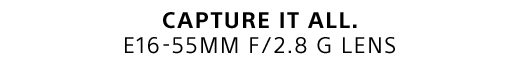 CAPTURE IT ALL. E16-55MM F/2.8 G LENS