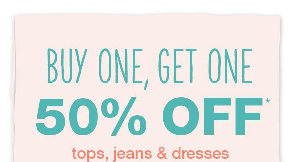 Buy one, get one 50% off* tops, jeans, and dresses.