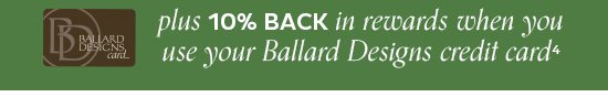 10% Back in Rewards when you use your Ballard Designs Credit Card4