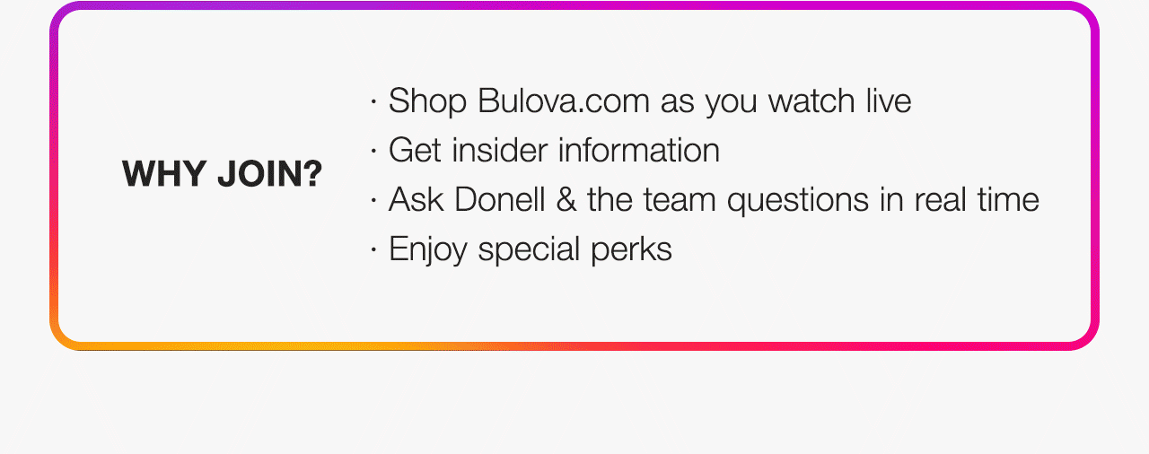 Why join?: Shop Bulova.com as you watch live· Get insider information· Ask Donell & the team questions in real time· Enjoy special perks