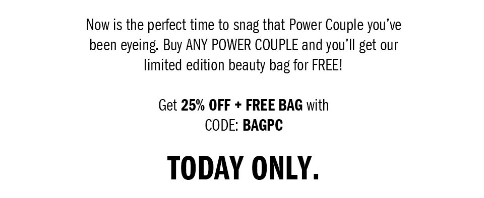Now is the perfect time to snag the Power Couple you’ve been eyeing. Buy ANY POWER COUPLE and you’ll get our limited edition beauty bag for FREE! Get 25% off + Free Bag with CODE: BAGPC TODAY ONLY. 