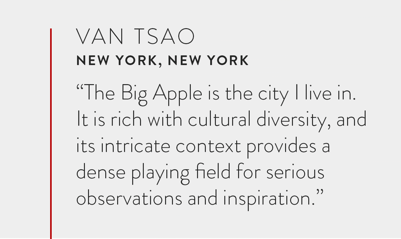 The Big Apple is the city I live in. It is rich with cultural diversity, and its intricate context provides a dense playing field for serious observations and inspiration.