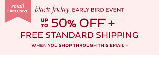 Email Exclusive: Black Friday Early Bird Even - Up to 50% Off + Free Standard Shipping - When you shop through this email