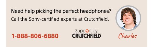 Need help picking the perfect headphones? Call the Sony-certified experts at Crutchfield. 1-888-806-6880 | Support by CRUTCHFIELD(R) | Charles