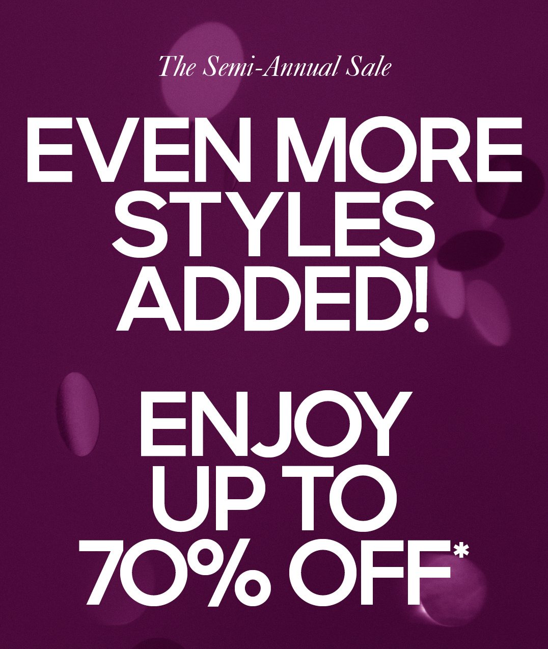 The Semi-Annual Sale EVEN MORE STYLES ADDED! ENJOY UP TO 70% OFF*
