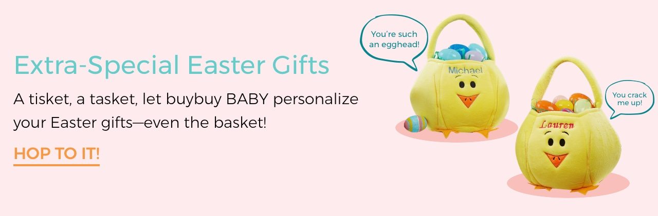 Extra-Special Easter Gifts. A tisket, a tasket, let buybuy BABY personalize your Easter gifts-even the basket! HOP TO IT! You're such an egghead! You crack me up!